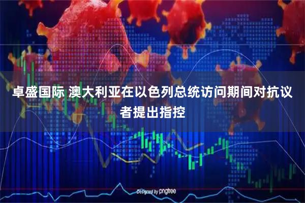卓盛国际 澳大利亚在以色列总统访问期间对抗议者提出指控