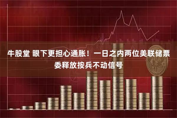 牛股堂 眼下更担心通胀！一日之内两位美联储票委释放按兵不动信号