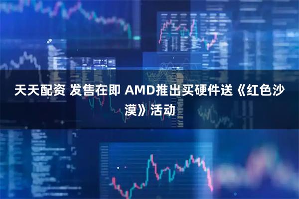 天天配资 发售在即 AMD推出买硬件送《红色沙漠》活动