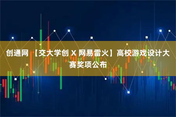 创通网 【交大学创 X 网易雷火】高校游戏设计大赛奖项公布
