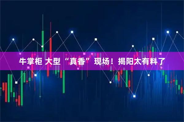 牛掌柜 大型 “真香” 现场！揭阳太有料了