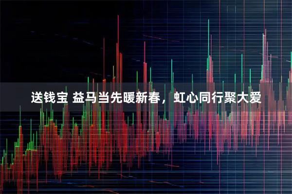 送钱宝 益马当先暖新春，虹心同行聚大爱