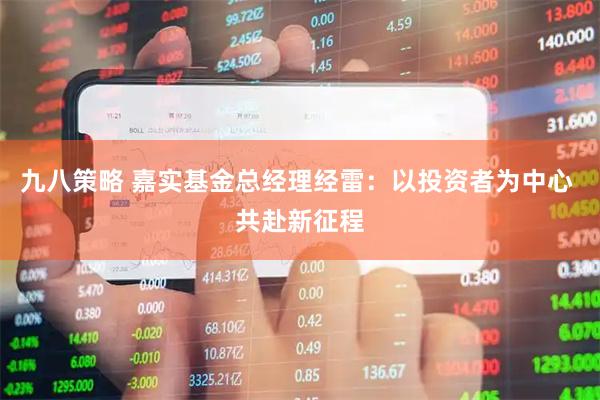 九八策略 嘉实基金总经理经雷：以投资者为中心 共赴新征程