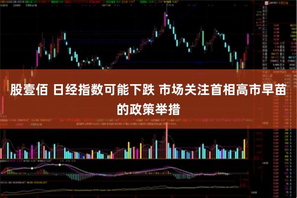 股壹佰 日经指数可能下跌 市场关注首相高市早苗的政策举措