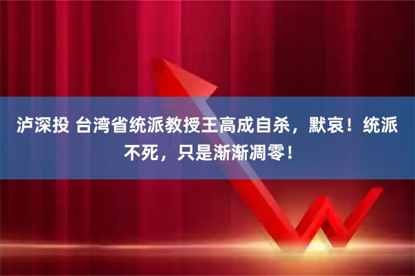 泸深投 台湾省统派教授王高成自杀，默哀！统派不死，只是渐渐凋零！