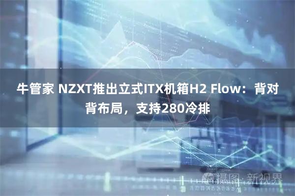 牛管家 NZXT推出立式ITX机箱H2 Flow：背对背布局，支持280冷排