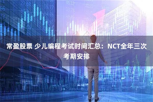常盈股票 少儿编程考试时间汇总：NCT全年三次考期安排