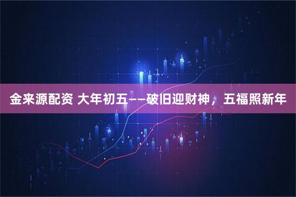 金来源配资 大年初五——破旧迎财神，五福照新年