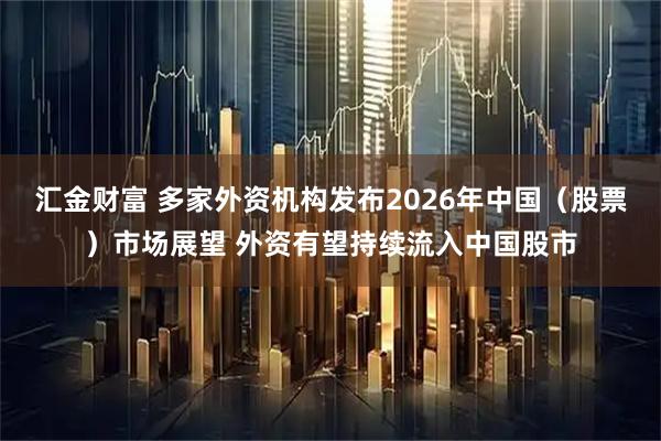 汇金财富 多家外资机构发布2026年中国（股票）市场展望 外资有望持续流入中国股市