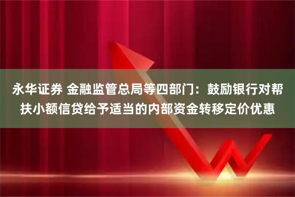 永华证券 金融监管总局等四部门：鼓励银行对帮扶小额信贷给予适当的内部资金转移定价优惠