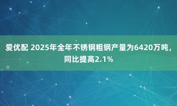 爱优配 2025年全年不锈钢粗钢产量为6420万吨，同比提高2.1%