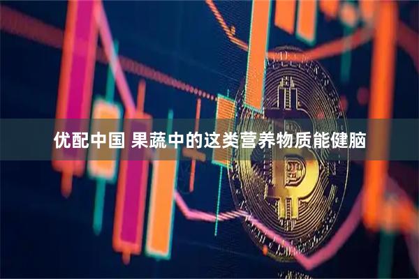优配中国 果蔬中的这类营养物质能健脑
