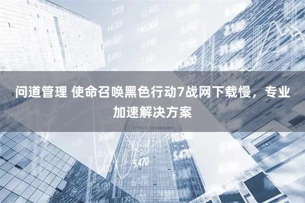 问道管理 使命召唤黑色行动7战网下载慢，专业加速解决方案