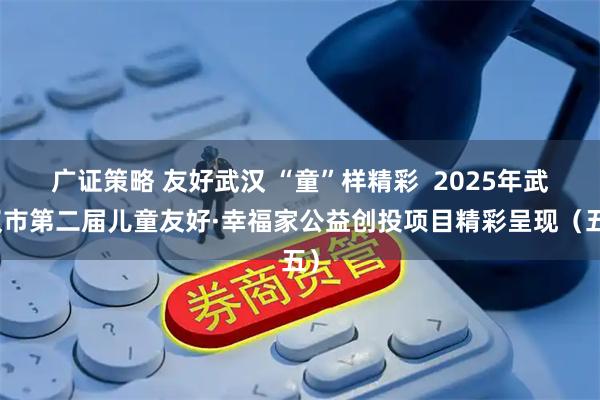 广证策略 友好武汉 “童”样精彩  2025年武汉市第二届儿童友好·幸福家公益创投项目精彩呈现（五）