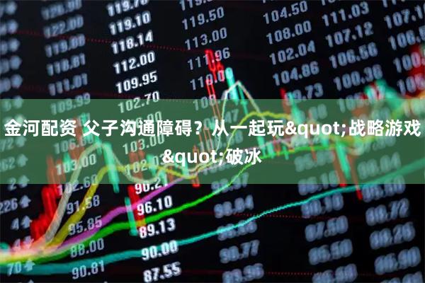 金河配资 父子沟通障碍？从一起玩"战略游戏"破冰