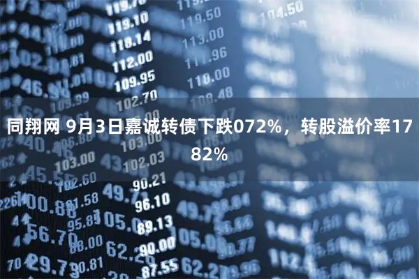 同翔网 9月3日嘉诚转债下跌072%，转股溢价率1782%