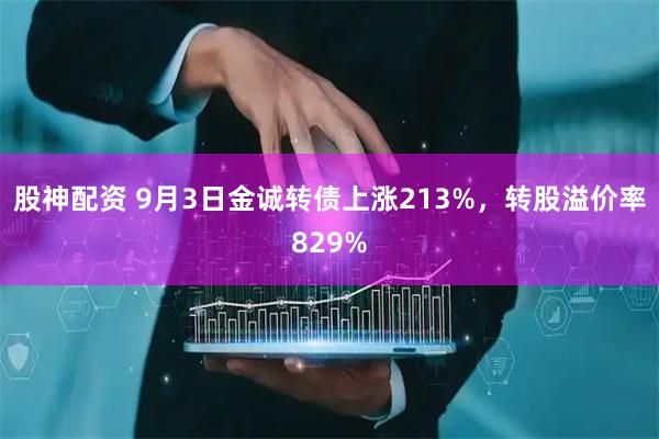 股神配资 9月3日金诚转债上涨213%，转股溢价率829%
