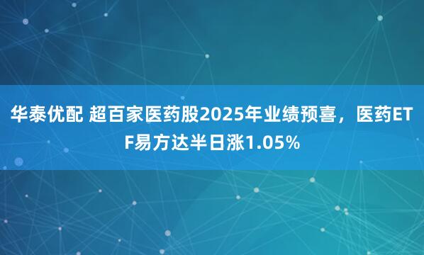 华泰优配 超百家医药股2025年业绩预喜，医药ETF易方达半日涨1.05%