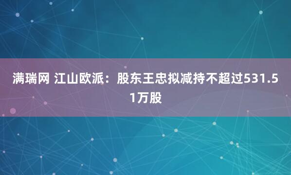 满瑞网 江山欧派：股东王忠拟减持不超过531.51万股