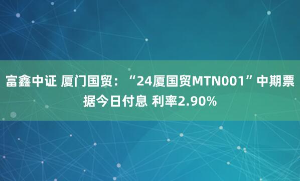 富鑫中证 厦门国贸：“24厦国贸MTN001”中期票据今日付息 利率2.90%
