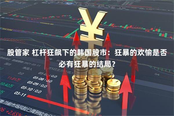 股管家 杠杆狂飙下的韩国股市：狂暴的欢愉是否必有狂暴的结局？