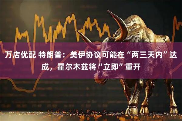 万店优配 特朗普：美伊协议可能在“两三天内”达成，霍尔木兹将“立即”重开