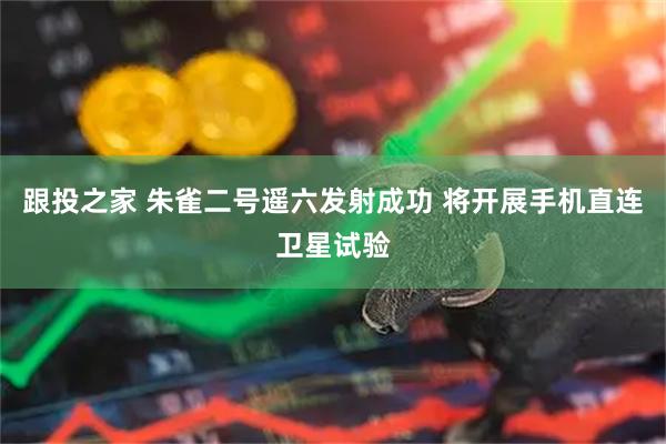跟投之家 朱雀二号遥六发射成功 将开展手机直连卫星试验