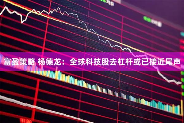 富盈策略 杨德龙：全球科技股去杠杆或已接近尾声